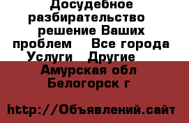 Досудебное разбирательство - решение Ваших проблем. - Все города Услуги » Другие   . Амурская обл.,Белогорск г.